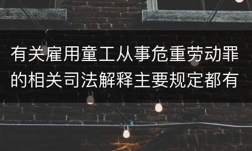 有关雇用童工从事危重劳动罪的相关司法解释主要规定都有哪些