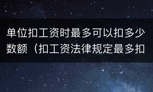 单位扣工资时最多可以扣多少数额（扣工资法律规定最多扣多少）