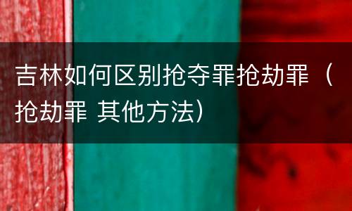 吉林如何区别抢夺罪抢劫罪（抢劫罪 其他方法）