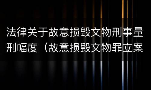 法律关于故意损毁文物刑事量刑幅度（故意损毁文物罪立案标准）