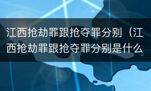 江西抢劫罪跟抢夺罪分别（江西抢劫罪跟抢夺罪分别是什么）