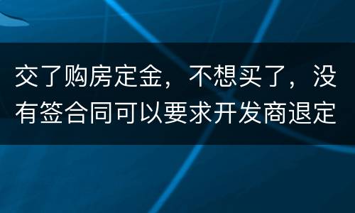 交了购房定金，不想买了，没有签合同可以要求开发商退定金吗