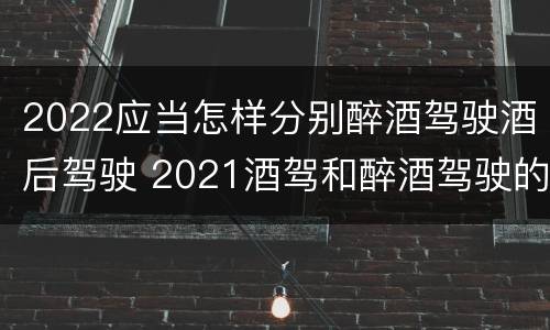 2022应当怎样分别醉酒驾驶酒后驾驶 2021酒驾和醉酒驾驶的标准