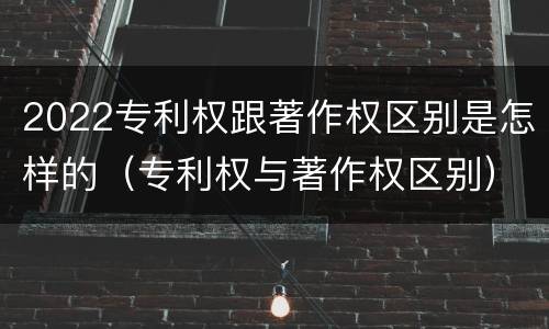2022专利权跟著作权区别是怎样的（专利权与著作权区别）