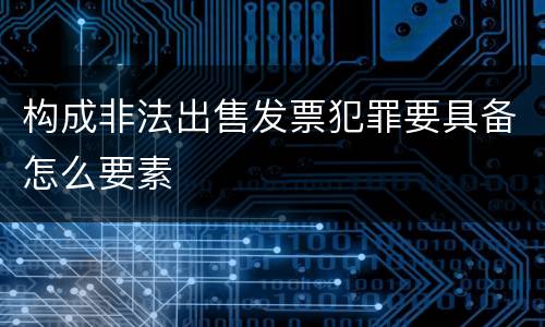 构成非法出售发票犯罪要具备怎么要素
