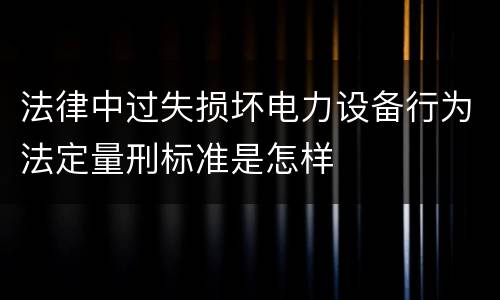 法律中过失损坏电力设备行为法定量刑标准是怎样