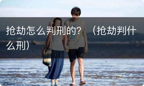 抢劫怎么判刑的？（抢劫判什么刑）