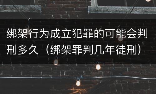 绑架行为成立犯罪的可能会判刑多久（绑架罪判几年徒刑）