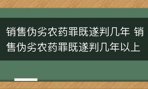 销售伪劣农药罪既遂判几年 销售伪劣农药罪既遂判几年以上