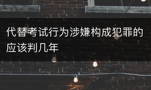 代替考试行为涉嫌构成犯罪的应该判几年