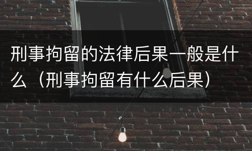 刑事拘留的法律后果一般是什么（刑事拘留有什么后果）