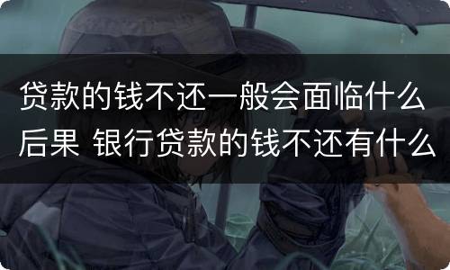 贷款的钱不还一般会面临什么后果 银行贷款的钱不还有什么后果