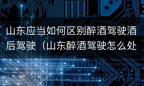 山东应当如何区别醉酒驾驶酒后驾驶（山东醉酒驾驶怎么处罚）