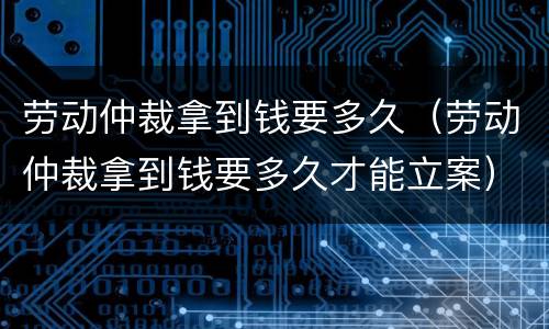 劳动仲裁拿到钱要多久（劳动仲裁拿到钱要多久才能立案）