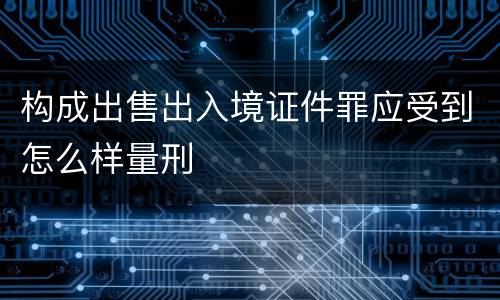 构成出售出入境证件罪应受到怎么样量刑