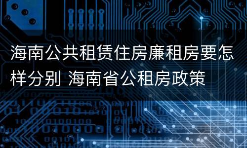 海南公共租赁住房廉租房要怎样分别 海南省公租房政策