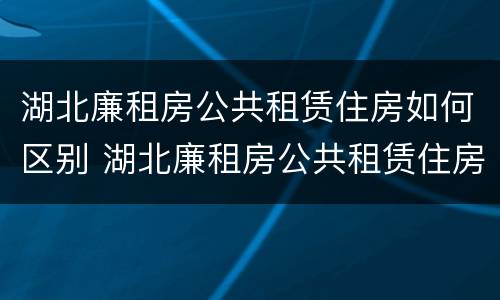 湖北廉租房公共租赁住房如何区别 湖北廉租房公共租赁住房如何区别房源