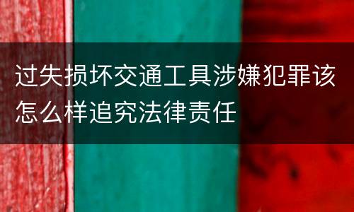 过失损坏交通工具涉嫌犯罪该怎么样追究法律责任