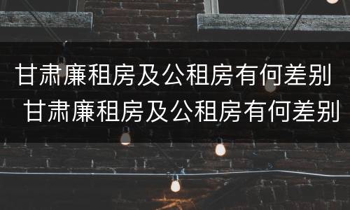 甘肃廉租房及公租房有何差别 甘肃廉租房及公租房有何差别呢
