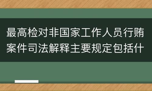 最高检对非国家工作人员行贿案件司法解释主要规定包括什么