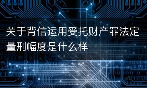 关于背信运用受托财产罪法定量刑幅度是什么样