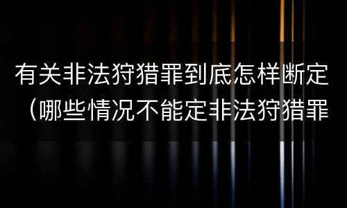有关非法狩猎罪到底怎样断定（哪些情况不能定非法狩猎罪）