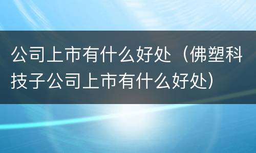公司上市有什么好处（佛塑科技子公司上市有什么好处）