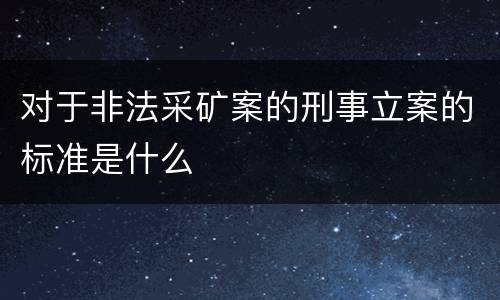 对于非法采矿案的刑事立案的标准是什么
