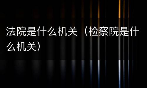 法院是什么机关（检察院是什么机关）