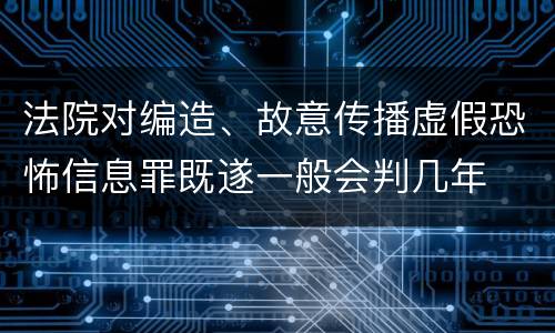 法院对编造、故意传播虚假恐怖信息罪既遂一般会判几年