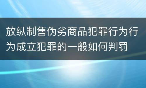 放纵制售伪劣商品犯罪行为行为成立犯罪的一般如何判罚