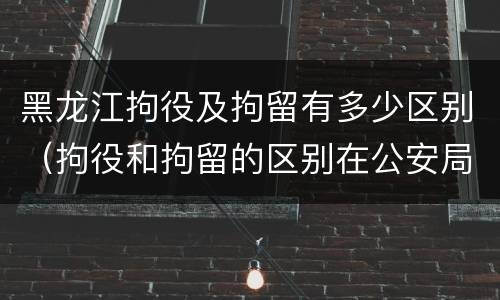 黑龙江拘役及拘留有多少区别（拘役和拘留的区别在公安局）