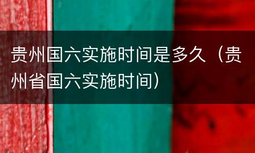 贵州国六实施时间是多久（贵州省国六实施时间）
