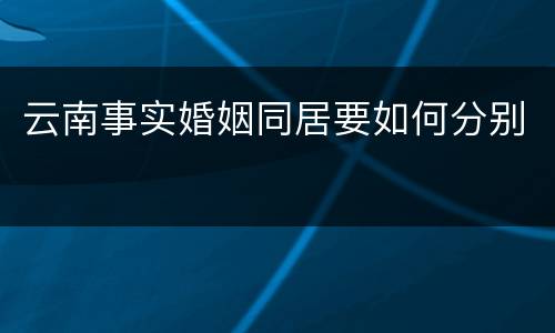 云南事实婚姻同居要如何分别