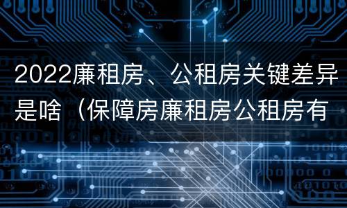 2022廉租房、公租房关键差异是啥（保障房廉租房公租房有什么区别）
