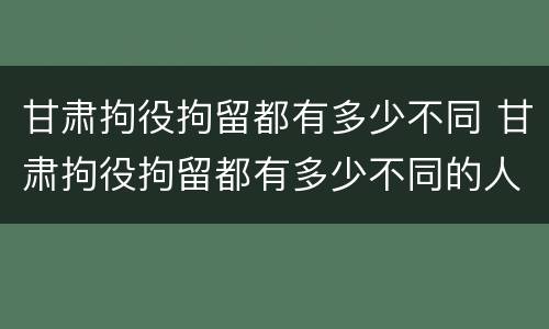 甘肃拘役拘留都有多少不同 甘肃拘役拘留都有多少不同的人
