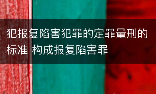 犯报复陷害犯罪的定罪量刑的标准 构成报复陷害罪