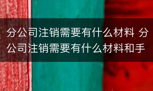 分公司注销需要有什么材料 分公司注销需要有什么材料和手续
