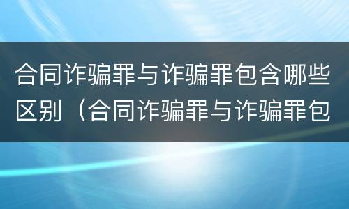 合同诈骗罪与诈骗罪包含哪些区别（合同诈骗罪与诈骗罪包含哪些区别和联系）