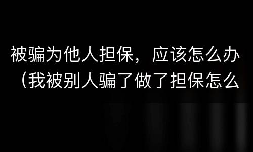 被骗为他人担保，应该怎么办（我被别人骗了做了担保怎么办）