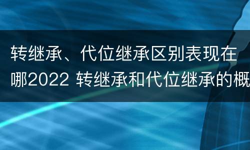 转继承、代位继承区别表现在哪2022 转继承和代位继承的概念