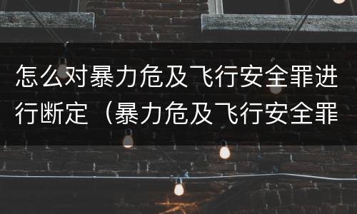 怎么对暴力危及飞行安全罪进行断定（暴力危及飞行安全罪的构成要件）