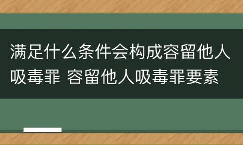 满足什么条件会构成容留他人吸毒罪 容留他人吸毒罪要素