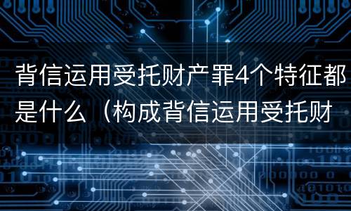 背信运用受托财产罪4个特征都是什么（构成背信运用受托财产罪的立案标准）