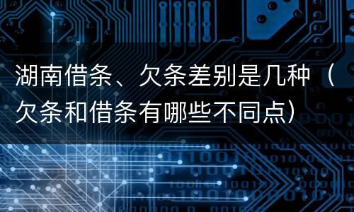湖南借条、欠条差别是几种（欠条和借条有哪些不同点）