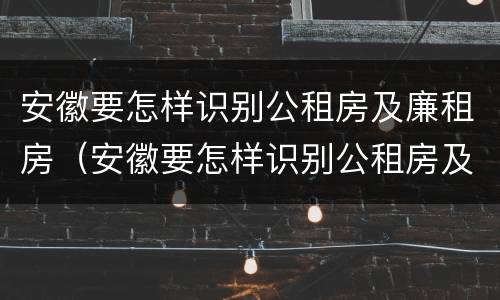 安徽要怎样识别公租房及廉租房（安徽要怎样识别公租房及廉租房呢）