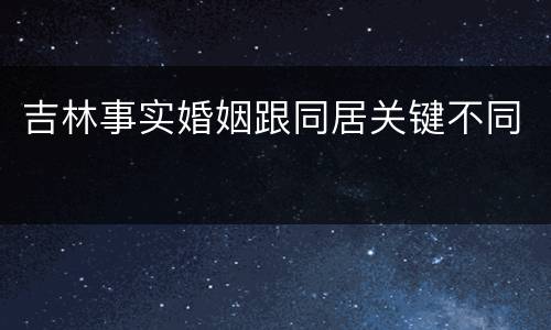 吉林事实婚姻跟同居关键不同