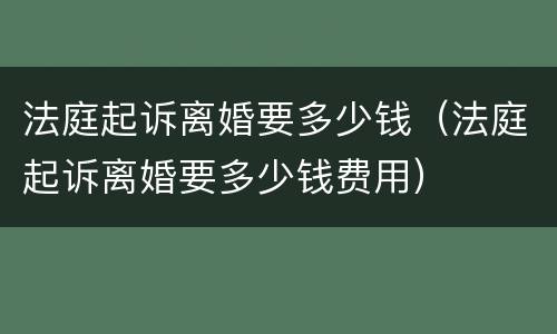 法庭起诉离婚要多少钱（法庭起诉离婚要多少钱费用）
