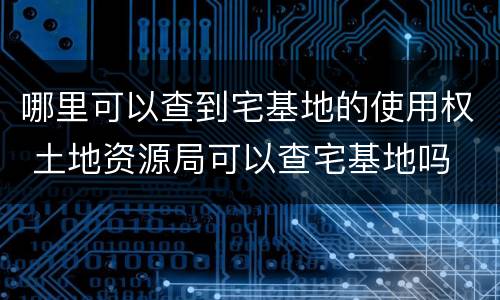 哪里可以查到宅基地的使用权 土地资源局可以查宅基地吗
