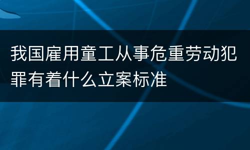 我国雇用童工从事危重劳动犯罪有着什么立案标准